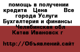 помощь в получении кредита › Цена ­ 10 - Все города Услуги » Бухгалтерия и финансы   . Челябинская обл.,Катав-Ивановск г.